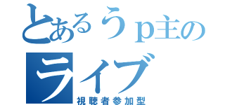 とあるうｐ主のライブ（視聴者参加型）