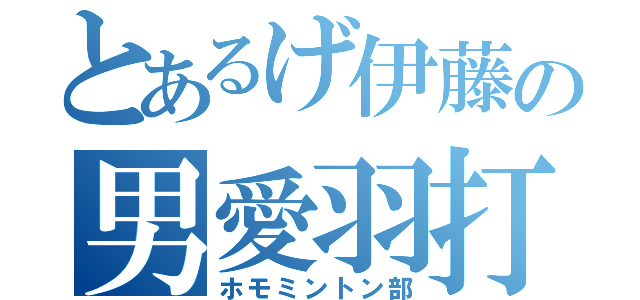 とあるげ伊藤の男愛羽打倶楽部（ホモミントン部）