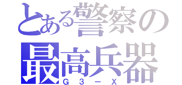 とある警察の最高兵器（Ｇ３ーＸ）