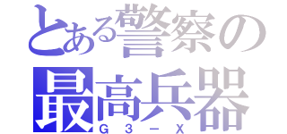 とある警察の最高兵器（Ｇ３ーＸ）