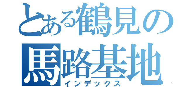 とある鶴見の馬路基地（インデックス）