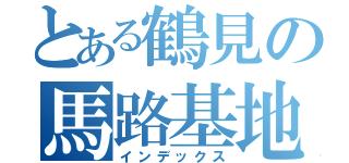 とある鶴見の馬路基地（インデックス）