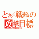 とある戦艦の攻撃目標（撃ち方始めぇーー）