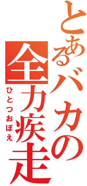 とあるバカの全力疾走（ひとつおぼえ）