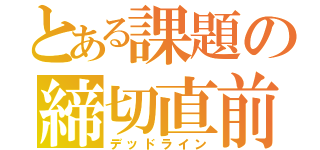 とある課題の締切直前（デッドライン）