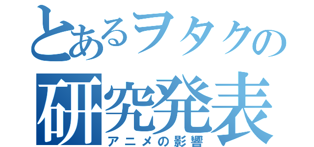 とあるヲタクの研究発表（アニメの影響）