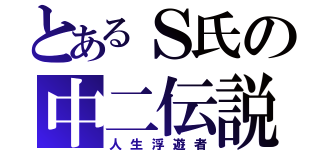 とあるＳ氏の中二伝説（人生浮遊者）