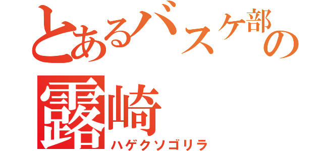 とあるバスケ部のの露崎（ハゲクソゴリラ）