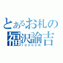 とあるお札の福沢諭吉（１００００円）