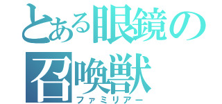 とある眼鏡の召喚獣（ファミリアー）