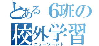 とある６班の校外学習（ニューワールド）