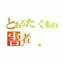 とあるたくまの害者（行動）