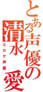 とある声優の清水　愛（エロゲ声優）