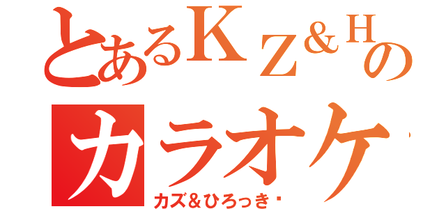 とあるＫＺ＆ＨＲのカラオケ（カズ＆ひろっき〜）