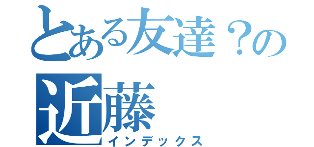 とある友達？の近藤（インデックス）