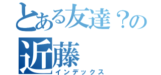 とある友達？の近藤（インデックス）