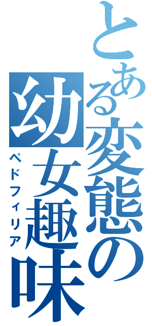 とある変態の幼女趣味（ペドフィリア）