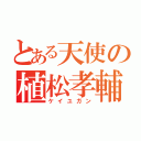 とある天使の植松孝輔（ケイユガン）