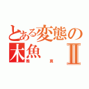 とある変態の木魚Ⅱ（鑑真）