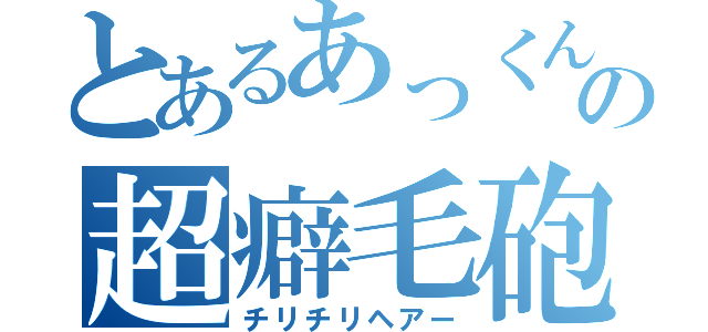 とあるあっくんの超癖毛砲（チリチリヘアー）