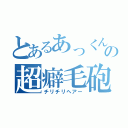 とあるあっくんの超癖毛砲（チリチリヘアー）