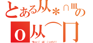 とある从＊∩皿∩）σ→★のｏ从⌒冂⌒）ｏ （ウヒィィ（；゜；Д；゜；）ィィイィ！！  ）