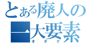 とある廃人の一大要素（オタク）