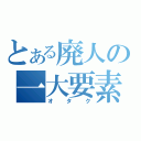 とある廃人の一大要素（オタク）