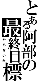 とある阿部の最終目標（やらないか）