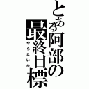 とある阿部の最終目標（やらないか）