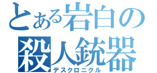 とある岩白の殺人銃器（デスクロニクル）