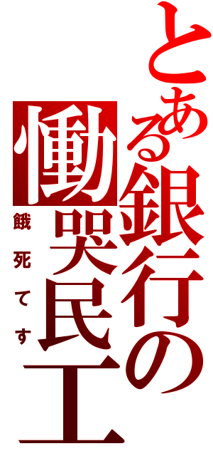 とある銀行の慟哭民工（餓死てす）