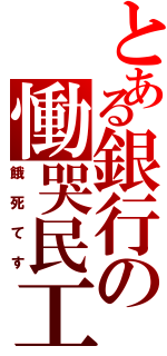 とある銀行の慟哭民工（餓死てす）