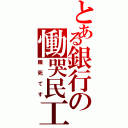 とある銀行の慟哭民工（餓死てす）