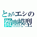 とあるエシの微塵模型（プラズマゴースト）