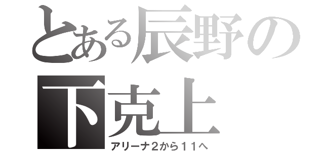 とある辰野の下克上（アリーナ２から１１へ）