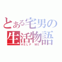 とある宅男の生活物語（ＨＥＬＰ ＭＥ）