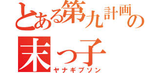 とある第九計画の末っ子（ヤナギブソン）