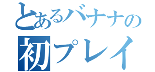 とあるバナナの初プレイ（）