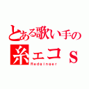 とある歌い手の糸ェコｓ（Ｒｅｄｇｉｎｇｅｒ）