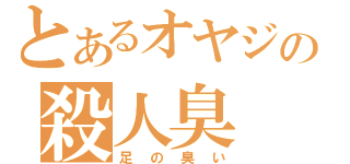 とあるオヤジの殺人臭（足の臭い）