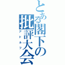 とある閣下の批評大会（アドルフ）