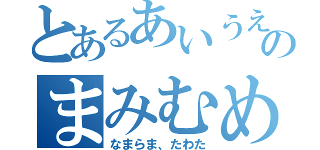 とあるあいうえおかきくけこさしすせそたちつてとなにぬねのはひふへほのまみむめもやゆよらりるれろわをん（なまらま、たわた）