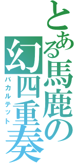 とある馬鹿の幻四重奏（バカルテット）