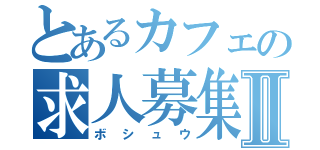 とあるカフェの求人募集Ⅱ（ボシュウ）