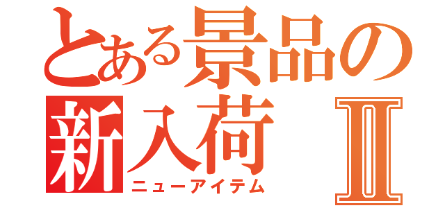 とある景品の新入荷Ⅱ（ニューアイテム）