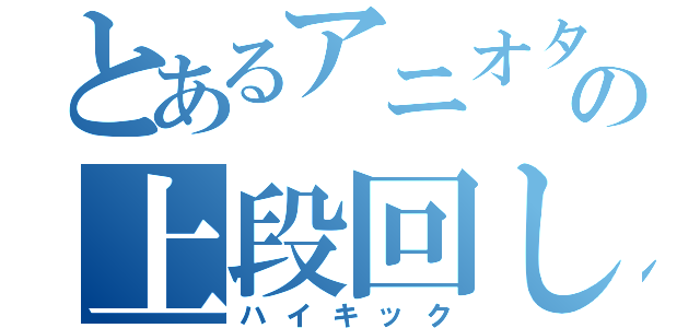 とあるアニオタの上段回し蹴り（ハイキック）