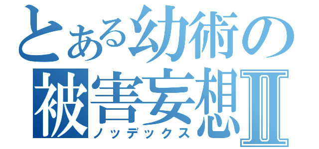 とある幼術の被害妄想Ⅱ（ノッデックス）