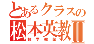 とあるクラスの松本英教Ⅱ（数学教師）