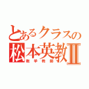 とあるクラスの松本英教Ⅱ（数学教師）